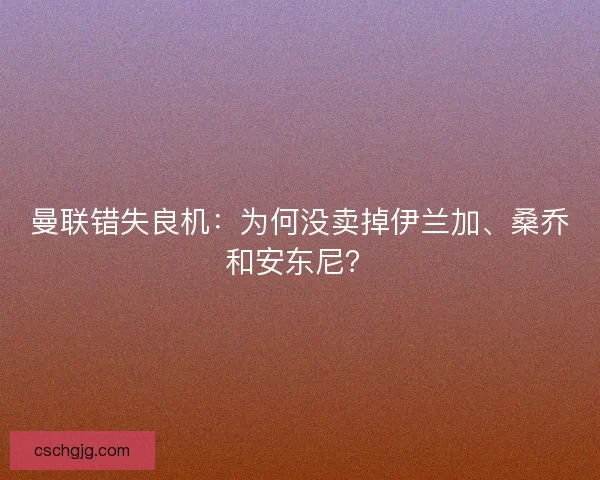 曼联错失良机：为何没卖掉伊兰加、桑乔和安东尼？