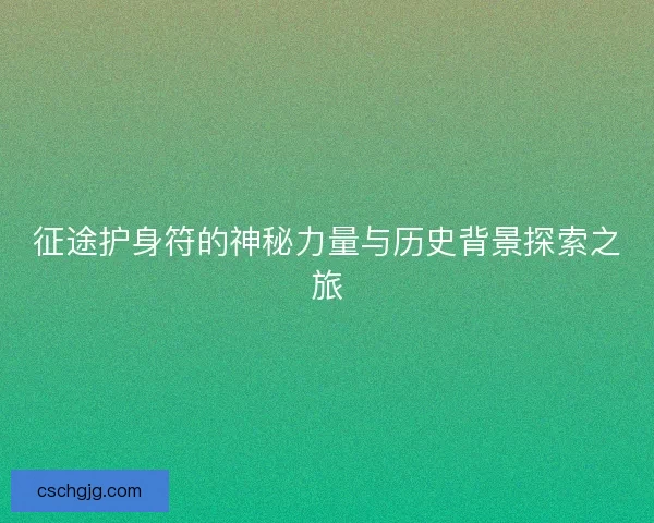 征途护身符的神秘力量与历史背景探索之旅