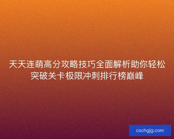 天天连萌高分攻略技巧全面解析助你轻松突破关卡极限冲刺排行榜巅峰