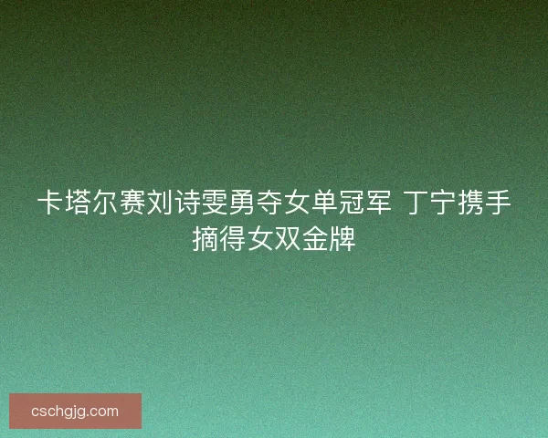 卡塔尔赛刘诗雯勇夺女单冠军 丁宁携手摘得女双金牌