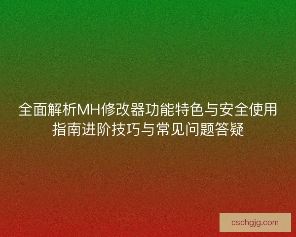 全面解析MH修改器功能特色与安全使用指南进阶技巧与常见问题答疑
