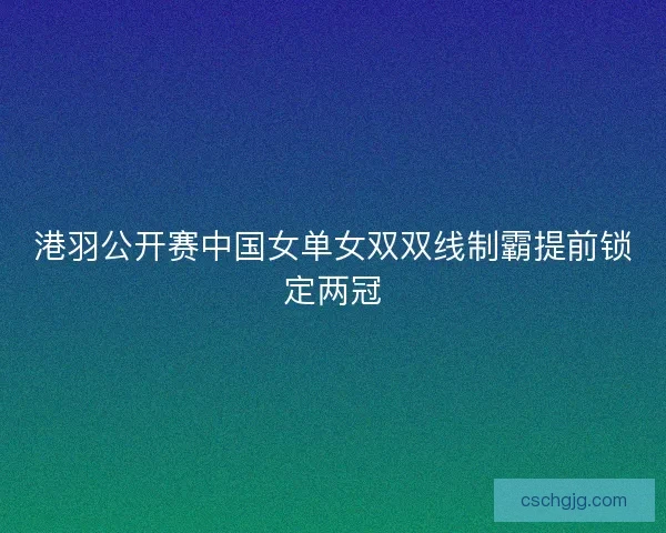 港羽公开赛中国女单女双双线制霸提前锁定两冠