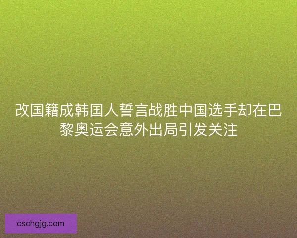 改国籍成韩国人誓言战胜中国选手却在巴黎奥运会意外出局引发关注