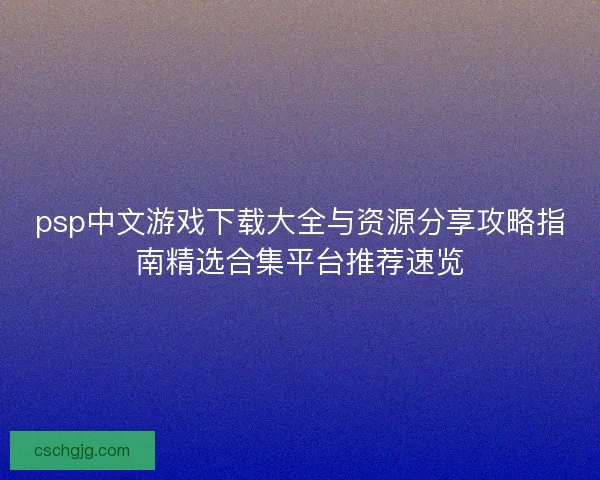 psp中文游戏下载大全与资源分享攻略指南精选合集平台推荐速览