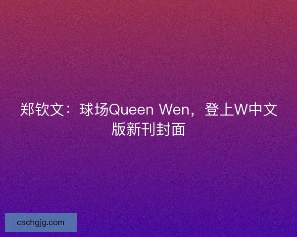 郑钦文：球场Queen Wen，登上W中文版新刊封面