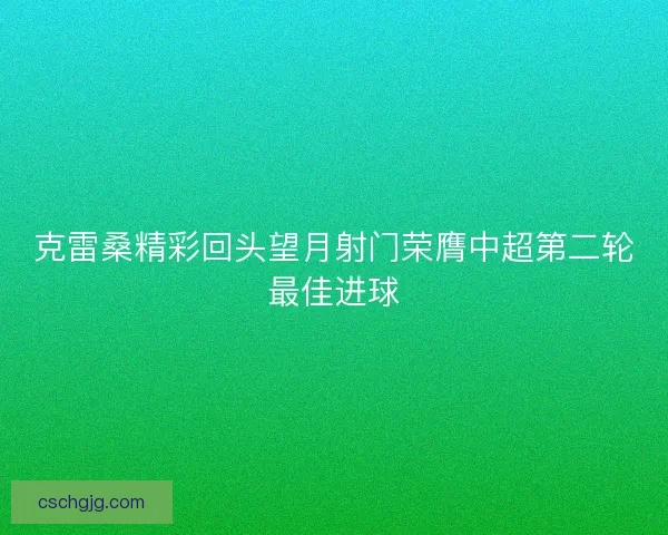 克雷桑精彩回头望月射门荣膺中超第二轮最佳进球