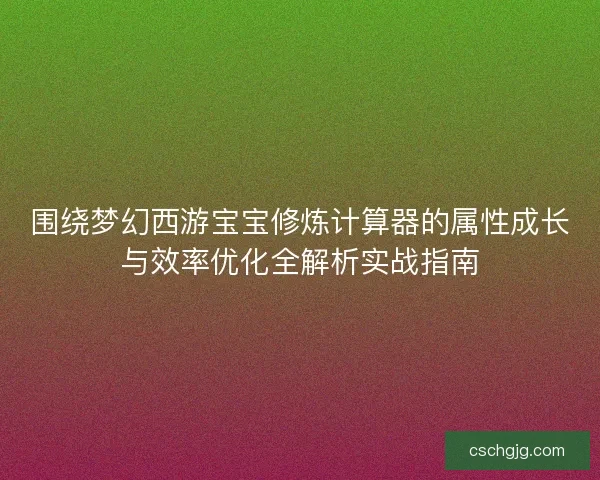 围绕梦幻西游宝宝修炼计算器的属性成长与效率优化全解析实战指南