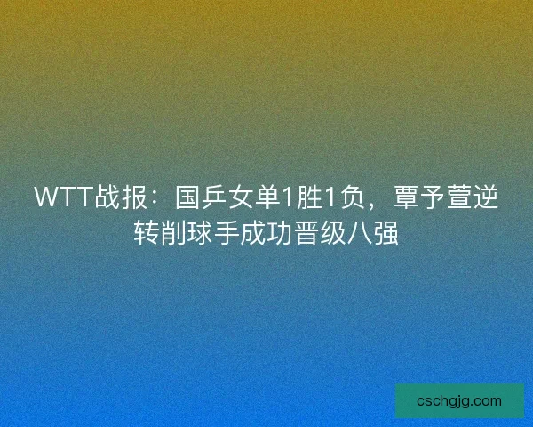 WTT战报：国乒女单1胜1负，覃予萱逆转削球手成功晋级八强